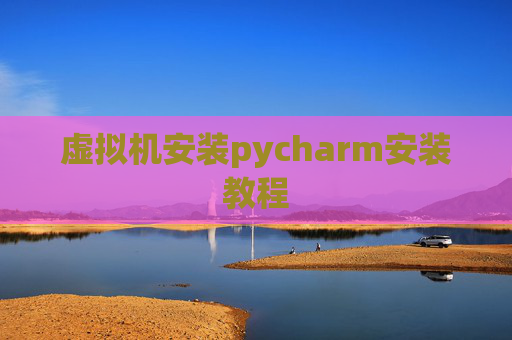 虚拟机安装pycharm安装教程 虚拟机安装pycharm安装教程